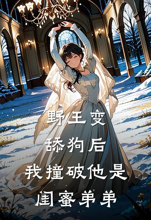 野王变舔狗后，我撞破他是闺蜜弟弟