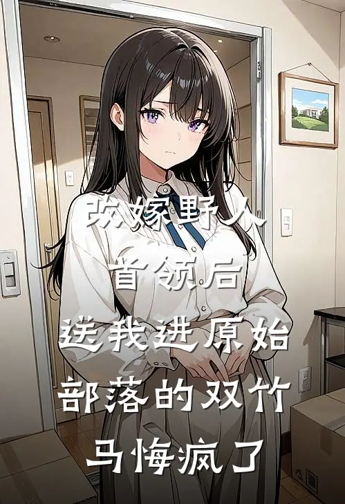 改嫁野人首领后，送我进原始部落的双竹马悔疯了