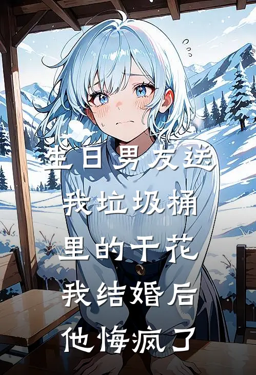 生日男友送我垃圾桶里的干花，我结婚后他悔疯了