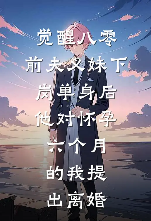 觉醒八零：前夫义妹下岗单身后，他对怀孕六个月的我提出离婚