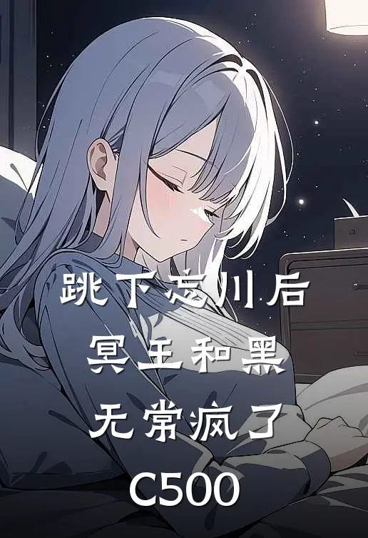 跳下忘川后，冥王和黑无常疯了C500
