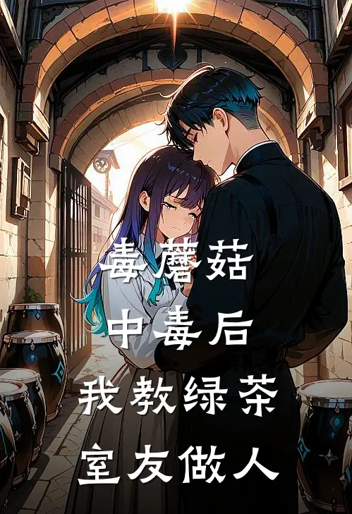 毒蘑菇中毒后，我教绿茶室友做人