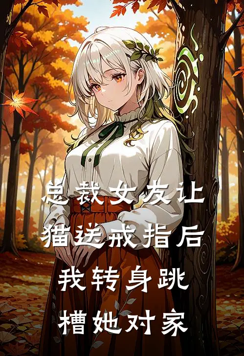 总裁女友让猫送戒指后，我转身跳槽她对家