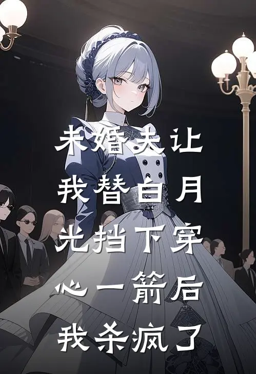 未婚夫让我替白月光挡下穿心一箭后，我杀疯了