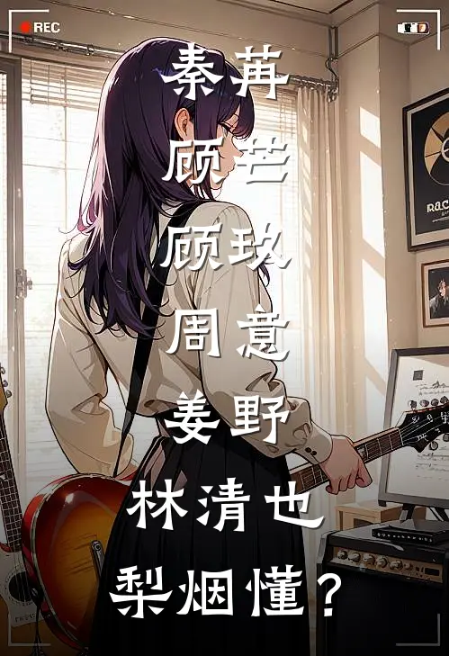 秦苒、顾芒、顾玖、周意、姜野、林清也、梨烟懂？