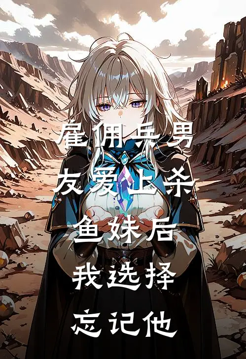 雇佣兵男友爱上杀鱼妹后，我选择忘记他