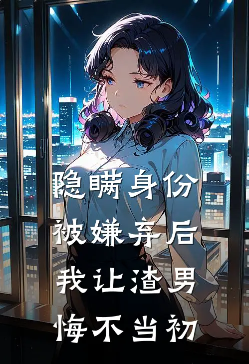 隐瞒身份被嫌弃后，我让渣男悔不当初