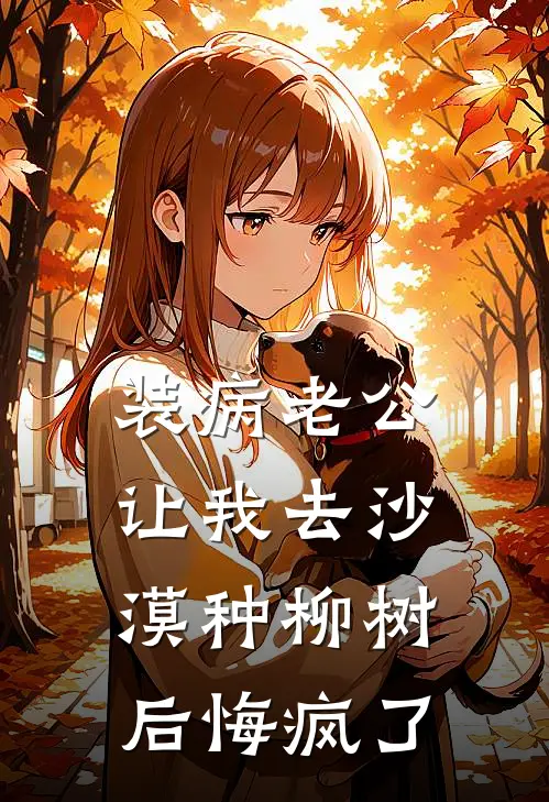 装病老公让我去沙漠种柳树后悔疯了