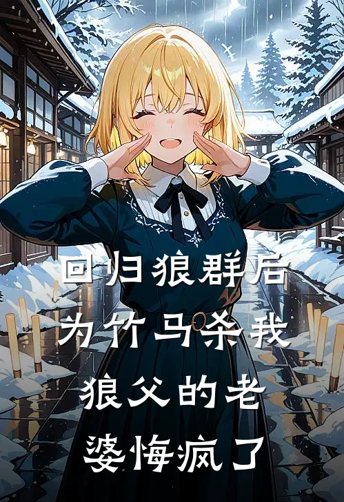 回归狼群后，为竹马杀我狼父的老婆悔疯了