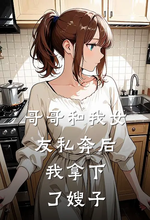 哥哥和我女友私奔后，我拿下了嫂子