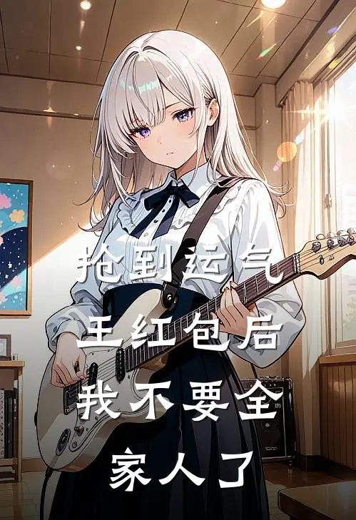 抢到运气王红包后，我不要全家人了张沐涵妈妈完本热门小说_小说推荐完结抢到运气王红包后，我不要全家人了张沐涵妈妈