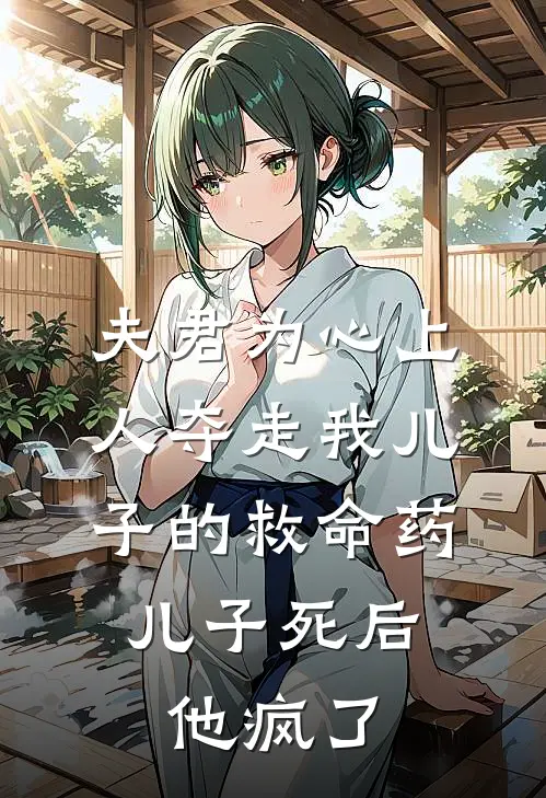 夫君为心上人夺走我儿子的救命药，儿子死后他疯了
