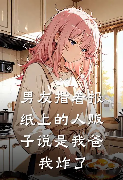 男友指着报纸上的人贩子说是我爸，我炸了(晓云男友)免费小说阅读_完结版小说推荐男友指着报纸上的人贩子说是我爸，我炸了(晓云男友)