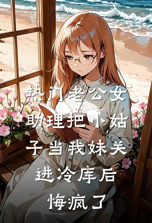 [热门]老公女助理把小姑子当我妹关进冷库后，悔疯了(景行许景行)完整版小说全文免费阅读_免费阅读无弹窗[热门]老公女助理把小姑子当我妹关进冷库后，悔疯了景行许景行