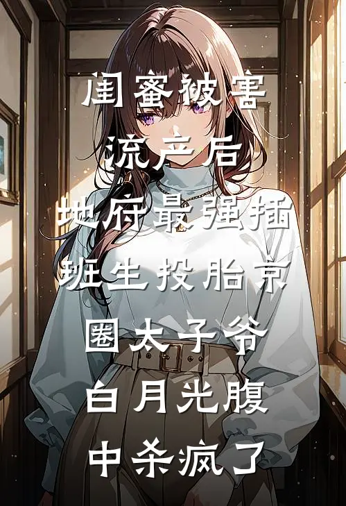 闺蜜被害流产后，地府最强插班生投胎京圈太子爷白月光腹中杀疯了