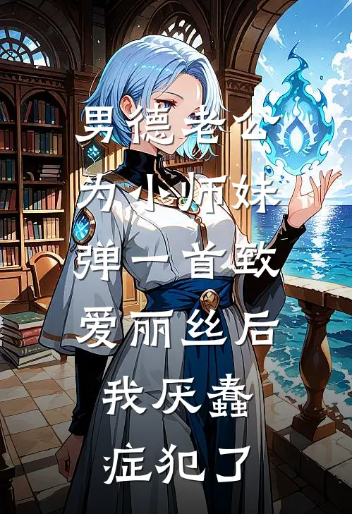 男德老公为小师妹弹一首《致爱丽丝》后，我厌蠢症犯了(爱丽丝颜霸)最新小说_免费阅读完整版小说男德老公为小师妹弹一首《致爱丽丝》后，我厌蠢症犯了(爱丽丝颜霸)