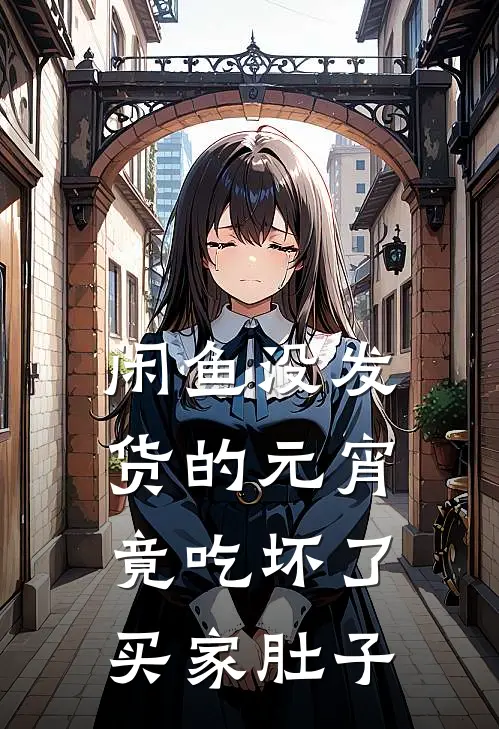 闲鱼没发货的元宵，竟吃坏了买家肚子抖音热门免费小说完结_最新完本小说推荐闲鱼没发货的元宵，竟吃坏了买家肚子(抖音热门)