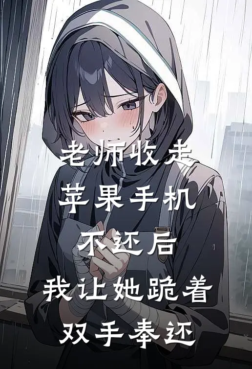 老师收走苹果手机不还后，我让她跪着双手奉还顾明浩徐文文小说推荐完结_全集免费小说老师收走苹果手机不还后，我让她跪着双手奉还(顾明浩徐文文)