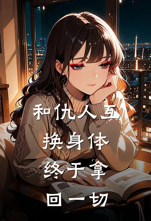 和仇人互换身体，终于拿回一切(李木风王超然)最新小说全文阅读_最新章节列表和仇人互换身体，终于拿回一切(李木风王超然)