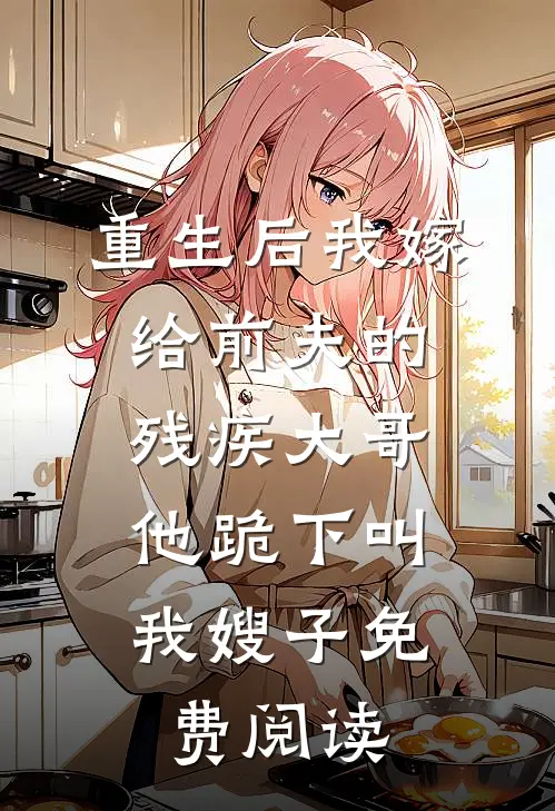 重生后我嫁给前夫的残疾大哥,他跪下叫我嫂子免费阅读