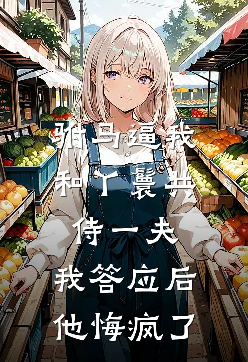 《驸马逼我和丫鬟共侍一夫，我答应后他悔疯了》桃儿废妃火爆新书_驸马逼我和丫鬟共侍一夫，我答应后他悔疯了(桃儿废妃)免费小说