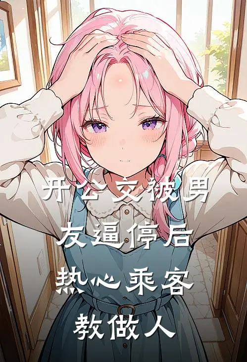 开公交被男友逼停后，热心乘客教做人白月光雪雪完结小说大全_免费热门小说开公交被男友逼停后，热心乘客教做人(白月光雪雪)