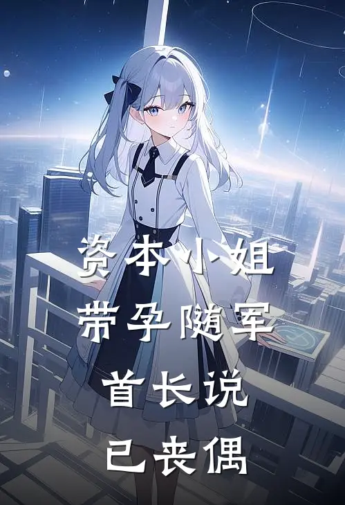 资本小姐带孕随军，首长说已丧偶(夏文姝丁秀云)免费小说完结版_免费小说免费阅读资本小姐带孕随军，首长说已丧偶夏文姝丁秀云