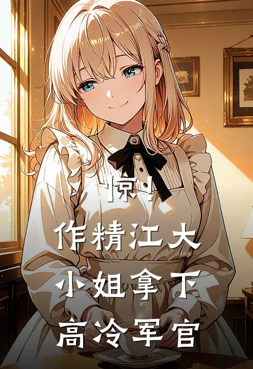 惊！作精江大小姐拿下高冷军官江梦回江梦完本小说大全_免费小说免费阅读惊！作精江大小姐拿下高冷军官(江梦回江梦)