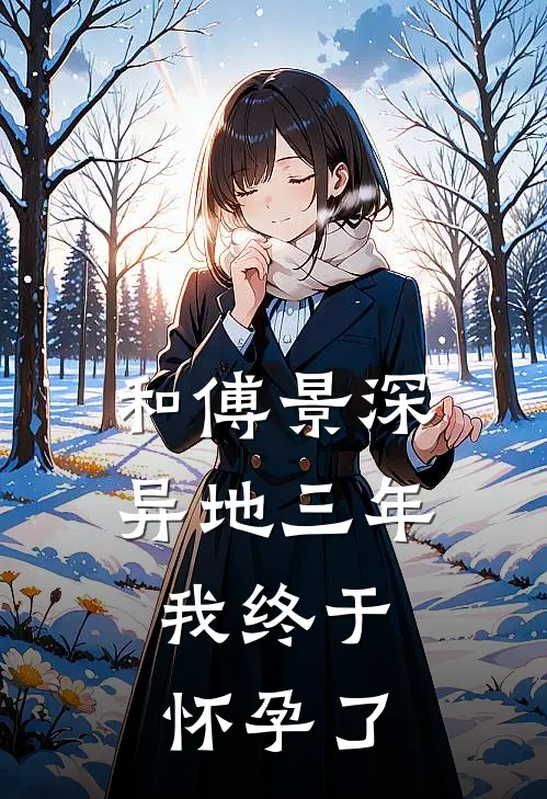 和傅景深异地三年，我终于怀孕了(傅景深傅景)小说完结版_全文阅读免费全集和傅景深异地三年，我终于怀孕了傅景深傅景