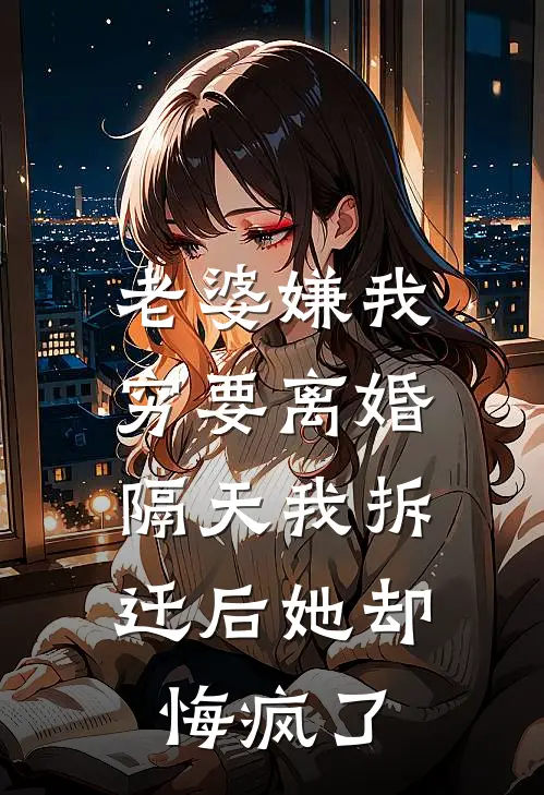 老婆嫌我穷要离婚，隔天我拆迁后她却悔疯了林婉晴周琦全本免费完结小说_免费小说完结老婆嫌我穷要离婚，隔天我拆迁后她却悔疯了林婉晴周琦