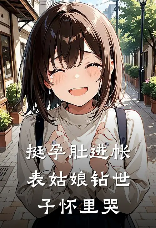 挺孕肚进帐，表姑娘钻世子怀里哭