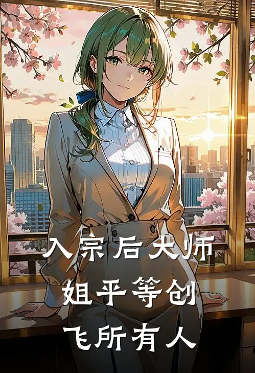 入宗后大师姐平等创飞所有人(顾青栀衣羿九)免费阅读全文_免费完结版小说入宗后大师姐平等创飞所有人顾青栀衣羿九