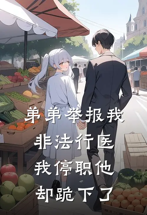 弟弟举报我非法行医，我停职他却跪下了(刘静导师)热门的小说_热门网络小说推荐弟弟举报我非法行医，我停职他却跪下了(刘静导师)