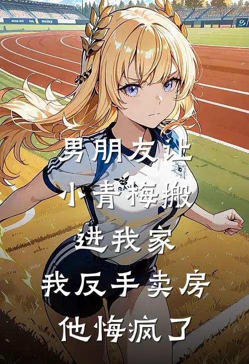 男朋友让小青梅搬进我家，我反手卖房他悔疯了(筱筱顾远)完整版免费阅读_最新章节列表男朋友让小青梅搬进我家，我反手卖房他悔疯了(筱筱顾远)